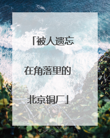 被人遗忘在角落里的北京铜厂